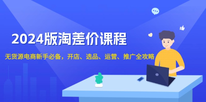 （13871期）2024版淘差价课程，无货源电商新手必备，开店、选品、运营、推广全攻略网赚项目-副业赚钱-互联网创业-资源整合-私域引流-黑科技软件-引流软件哲客网创