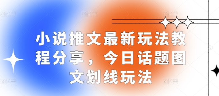 小说推文最新玩法教程分享，今日话题图文划线玩法网赚项目-副业赚钱-互联网创业-资源整合-私域引流-黑科技软件-引流软件哲客网创