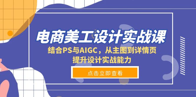 （13791期）电商美工设计实战课，结合PS与AIGC，从主图到详情页，提升设计实战能力网赚项目-副业赚钱-互联网创业-资源整合-私域引流-黑科技软件-引流软件哲客网创