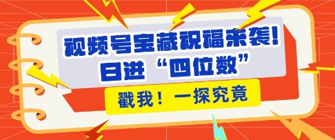 视频号宝藏祝福来袭，粉丝无忧扩张，带货效能翻倍，日进“四位数” 近在咫尺网赚项目-副业赚钱-互联网创业-资源整合-私域引流-黑科技软件-引流软件哲客网创