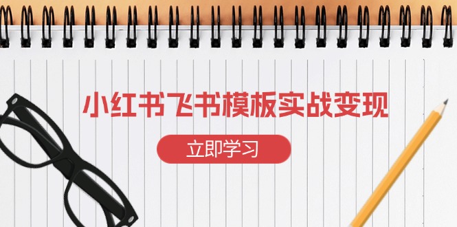 （13736期）小红书飞书 模板实战变现：小红书快速起号，搭建一个赚钱的飞书模板网赚项目-副业赚钱-互联网创业-资源整合-私域引流-黑科技软件-引流软件哲客网创