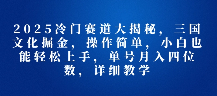 2025冷门赛道大揭秘，三国文化掘金，操作简单，小白也能轻松上手，单号月入四位数，详细教学网赚项目-副业赚钱-互联网创业-资源整合-私域引流-黑科技软件-引流软件哲客网创