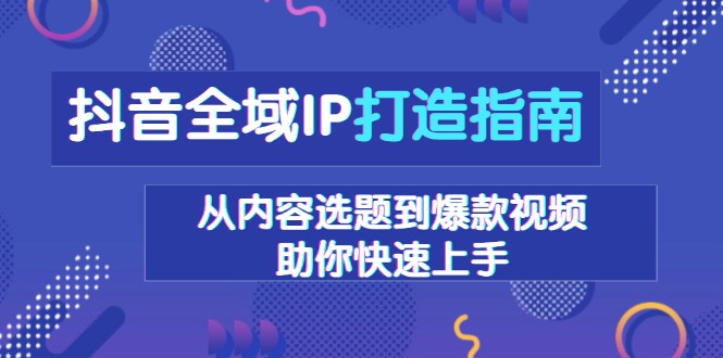 （13734期）抖音全域IP打造指南，从内容选题到爆款视频，助你快速上手网赚项目-副业赚钱-互联网创业-资源整合-私域引流-黑科技软件-引流软件哲客网创