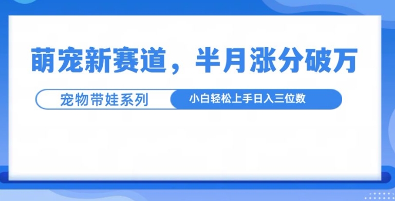 萌宠新赛道，萌宠带娃，半月涨粉10万+，小白轻松入手【揭秘】网赚项目-副业赚钱-互联网创业-资源整合-私域引流-黑科技软件-引流软件哲客网创