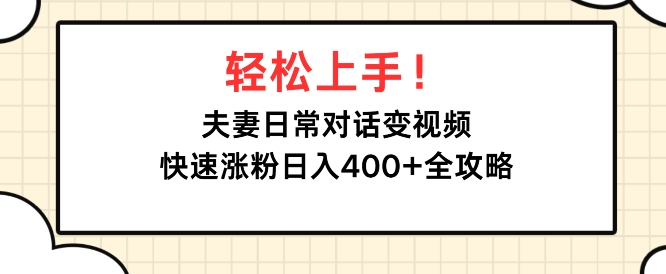 轻松上手，夫妻日常对话变视频，快速涨粉日入4张全攻略网赚项目-副业赚钱-互联网创业-资源整合-私域引流-黑科技软件-引流软件哲客网创