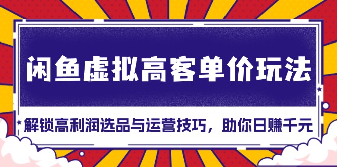 （13661期）闲鱼虚拟高客单价玩法：解锁高利润选品与运营技巧，助你日赚千元！网赚项目-副业赚钱-互联网创业-资源整合-私域引流-黑科技软件-引流软件哲客网创