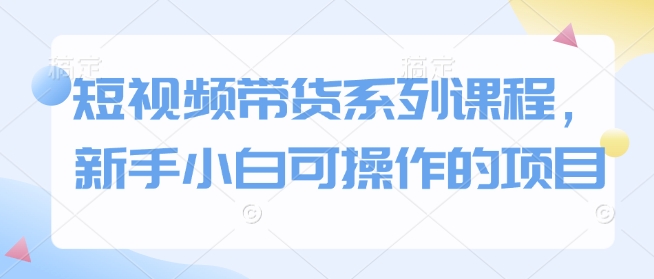 短视频带货系列课程，新手小白可操作的项目网赚项目-副业赚钱-互联网创业-资源整合-私域引流-黑科技软件-引流软件哲客网创