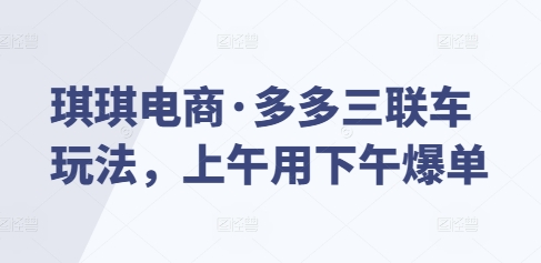 琪琪电商·多多三联车玩法，上午用下午爆单网赚项目-副业赚钱-互联网创业-资源整合-私域引流-黑科技软件-引流软件哲客网创