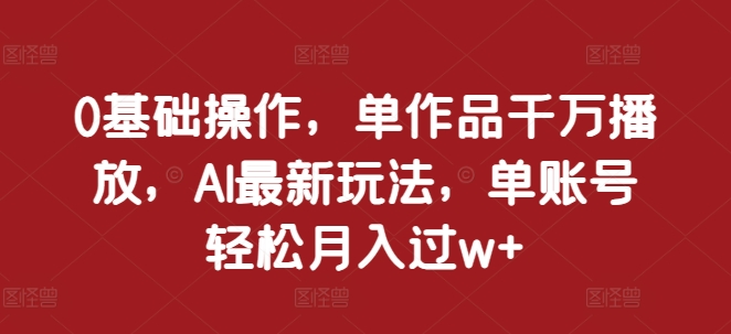 0基础操作，单作品千万播放，AI最新玩法，单账号轻松月入过w+【揭秘】网赚项目-副业赚钱-互联网创业-资源整合-私域引流-黑科技软件-引流软件哲客网创