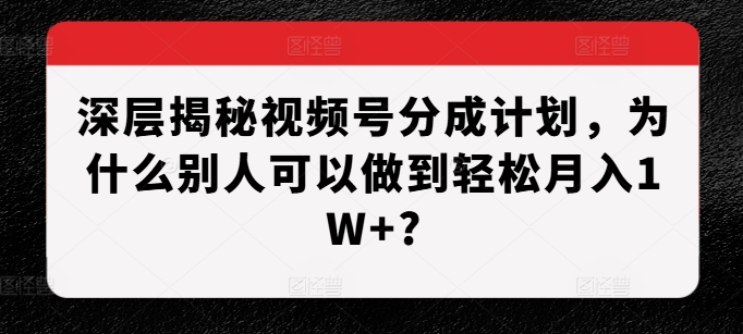 深层揭秘视频号分成计划，为什么别人可以做到轻松月入1W+?网赚项目-副业赚钱-互联网创业-资源整合-私域引流-黑科技软件-引流软件哲客网创