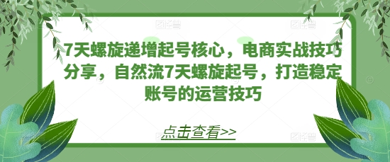 7天螺旋递增起号核心，电商实战技巧分享，自然流7天螺旋起号，打造稳定账号的运营技巧网赚项目-副业赚钱-互联网创业-资源整合-私域引流-黑科技软件-引流软件哲客网创