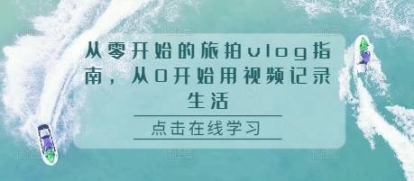 从零开始的旅拍vlog指南，从0开始用视频记录生活网赚项目-副业赚钱-互联网创业-资源整合-私域引流-黑科技软件-引流软件哲客网创