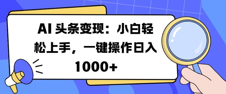 AI 头条变现：小白轻松上手，一键操作日入多张网赚项目-副业赚钱-互联网创业-资源整合-私域引流-黑科技软件-引流软件哲客网创