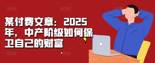 某付费文章：2025年，中产阶级如何保卫自己的财富网赚项目-副业赚钱-互联网创业-资源整合-私域引流-黑科技软件-引流软件哲客网创