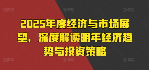 2025年度经济与市场展望，深度解读明年经济趋势与投资策略网赚项目-副业赚钱-互联网创业-资源整合-私域引流-黑科技软件-引流软件哲客网创