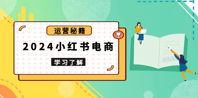 （13789期）2024小红书电商教程，从入门到实战，教你有效打造爆款店铺，掌握选品技巧网赚项目-副业赚钱-互联网创业-资源整合-私域引流-黑科技软件-引流软件哲客网创