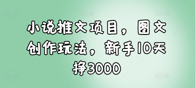 小说推文项目，图文创作玩法，新手10天挣3000网赚项目-副业赚钱-互联网创业-资源整合-私域引流-黑科技软件-引流软件哲客网创