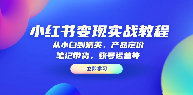 （13923期）小红书变现实战教程：从小白到精英，产品定价，笔记带货，账号运营等网赚项目-副业赚钱-互联网创业-资源整合-私域引流-黑科技软件-引流软件哲客网创