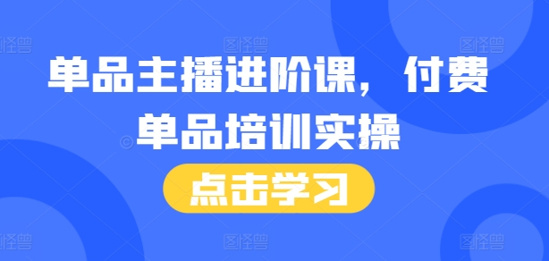 单品主播进阶课，付费单品培训实操，46节完整+话术本网赚项目-副业赚钱-互联网创业-资源整合-私域引流-黑科技软件-引流软件哲客网创