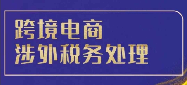 跨境税务宝典教程：跨境电商全球税务处理策略网赚项目-副业赚钱-互联网创业-资源整合-私域引流-黑科技软件-引流软件哲客网创