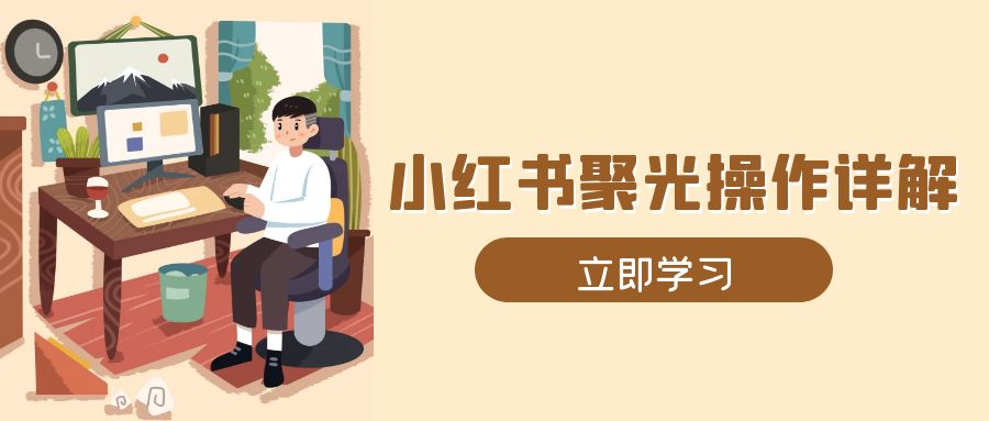 （13792期）小红书聚光操作详解，涵盖素材、开户、定位、计划搭建等全流程实操网赚项目-副业赚钱-互联网创业-资源整合-私域引流-黑科技软件-引流软件哲客网创