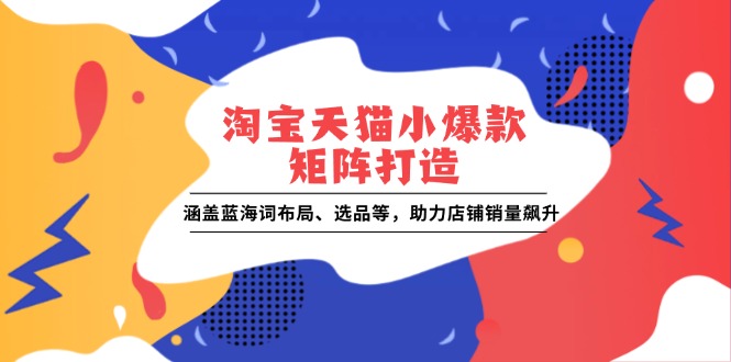 （13882期）淘宝天猫小爆款矩阵打造：涵盖蓝海词布局、选品等，助力店铺销量飙升网赚项目-副业赚钱-互联网创业-资源整合-私域引流-黑科技软件-引流软件哲客网创