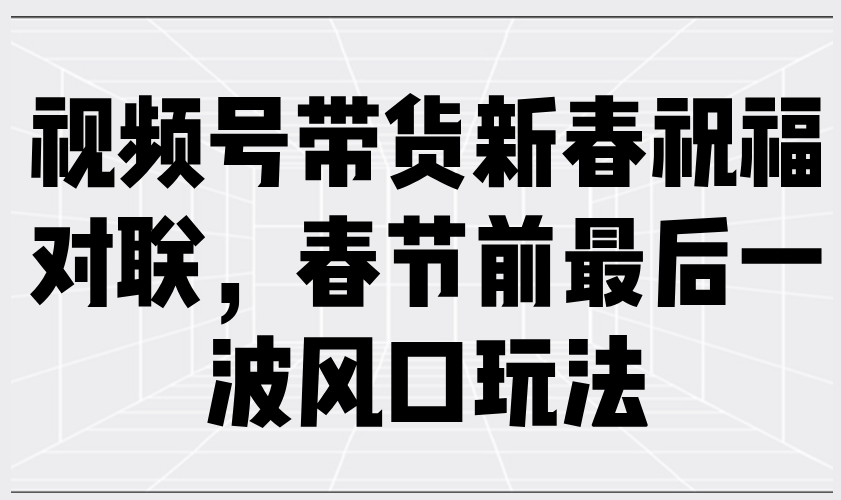 （13991期）视频号带货新春祝福对联，春节前最后一波风口玩法网赚项目-副业赚钱-互联网创业-资源整合-私域引流-黑科技软件-引流软件哲客网创