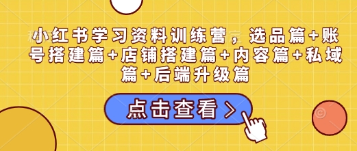 小红书学习资料训练营，选品篇+账号搭建篇+店铺搭建篇+内容篇+私域篇+后端升级篇网赚项目-副业赚钱-互联网创业-资源整合-私域引流-黑科技软件-引流软件哲客网创