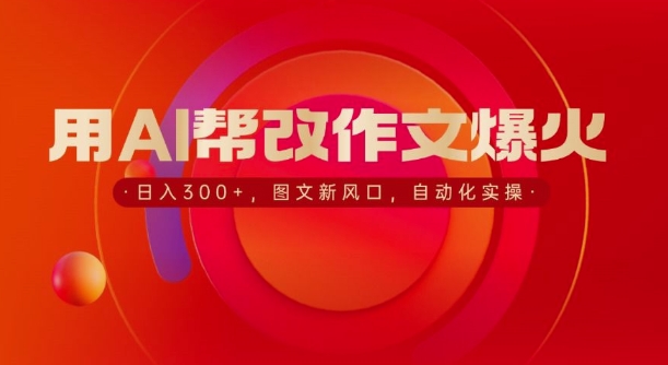 用AI帮改作文爆火，日入3张，图文新风口，自动化实操网赚项目-副业赚钱-互联网创业-资源整合-私域引流-黑科技软件-引流软件哲客网创