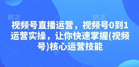 视频号直播运营，视频号0到1运营实操，让你快速掌握(视频号)核心运营技能网赚项目-副业赚钱-互联网创业-资源整合-私域引流-黑科技软件-引流软件哲客网创