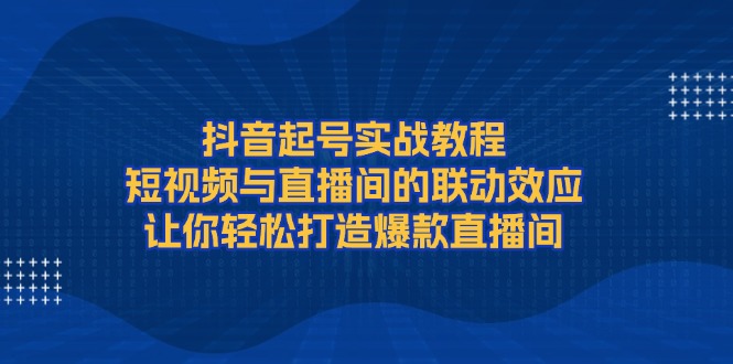 （13874期）抖音起号实战教程，短视频与直播间的联动效应，让你轻松打造爆款直播间网赚项目-副业赚钱-互联网创业-资源整合-私域引流-黑科技软件-引流软件哲客网创