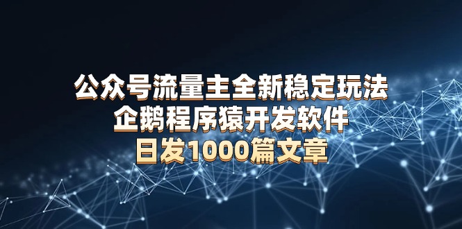 （13868期）公众号流量主全新稳定玩法 企鹅程序猿开发软件 日发1000篇文章 无需AI改写网赚项目-副业赚钱-互联网创业-资源整合-私域引流-黑科技软件-引流软件哲客网创