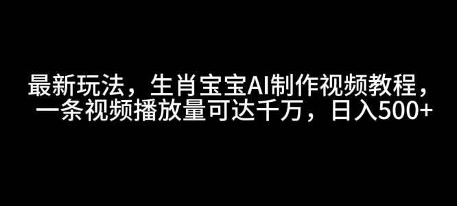 最新玩法，生肖宝宝AI制作视频教程，一条视频播放量可达千万，日入5张【揭秘】网赚项目-副业赚钱-互联网创业-资源整合-私域引流-黑科技软件-引流软件哲客网创