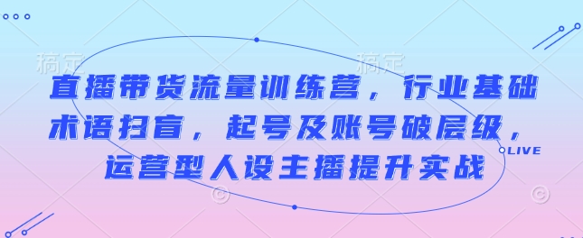 直播带货流量训练营，行业基础术语扫盲，起号及账号破层级，运营型人设主播提升实战网赚项目-副业赚钱-互联网创业-资源整合-私域引流-黑科技软件-引流软件哲客网创