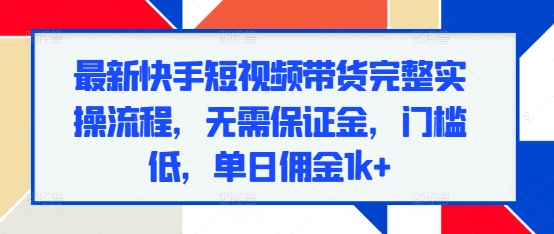 最新快手短视频带货完整实操流程，无需保证金，门槛低，单日佣金1k+网赚项目-副业赚钱-互联网创业-资源整合-私域引流-黑科技软件-引流软件哲客网创