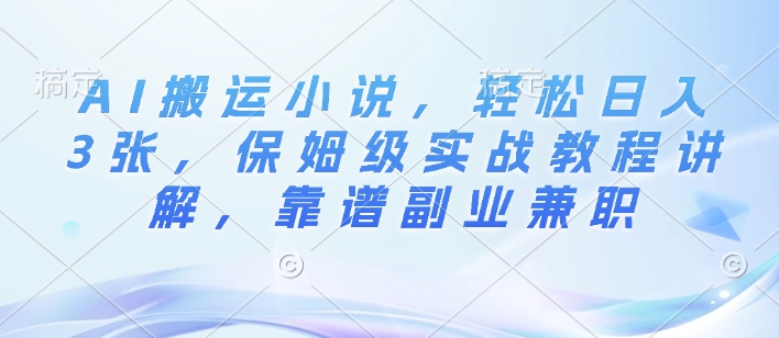 AI搬运小说，轻松日入3张，保姆级实战教程讲解，靠谱副业兼职网赚项目-副业赚钱-互联网创业-资源整合-私域引流-黑科技软件-引流软件哲客网创