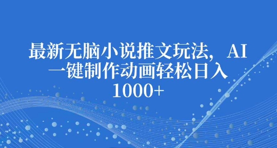 最新无脑小说推文玩法，AI一键制作动画轻松日入多张【揭秘】网赚项目-副业赚钱-互联网创业-资源整合-私域引流-黑科技软件-引流软件哲客网创