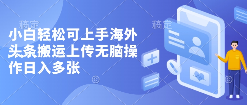 小白轻松可上手海外头条搬运上传无脑操作日入多张网赚项目-副业赚钱-互联网创业-资源整合-私域引流-黑科技软件-引流软件哲客网创