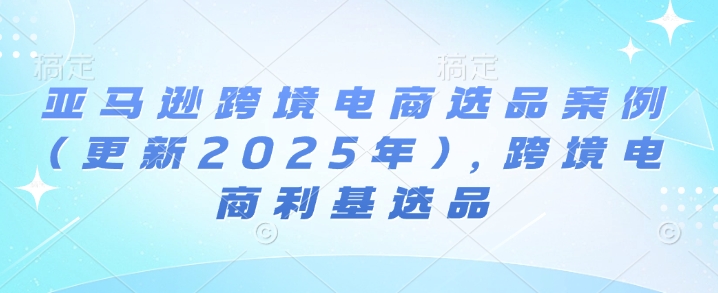 亚马逊跨境电商选品案例(更新2025年)，跨境电商利基选品网赚项目-副业赚钱-互联网创业-资源整合-私域引流-黑科技软件-引流软件哲客网创