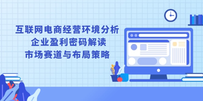 （13878期）互联网电商经营环境分析, 企业盈利密码解读, 市场赛道与布局策略网赚项目-副业赚钱-互联网创业-资源整合-私域引流-黑科技软件-引流软件哲客网创