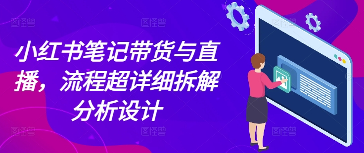 小红书笔记带货与直播，流程超详细拆解分析设计网赚项目-副业赚钱-互联网创业-资源整合-私域引流-黑科技软件-引流软件哲客网创