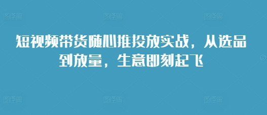 短视频带货随心推投放实战，从选品到放量，生意即刻起飞网赚项目-副业赚钱-互联网创业-资源整合-私域引流-黑科技软件-引流软件哲客网创