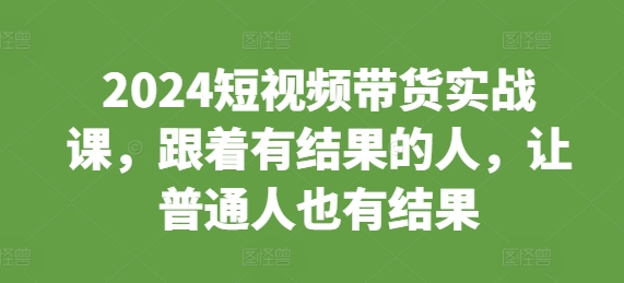 2024短视频带货实战课，跟着有结果的人，让普通人也有结果网赚项目-副业赚钱-互联网创业-资源整合-私域引流-黑科技软件-引流软件哲客网创