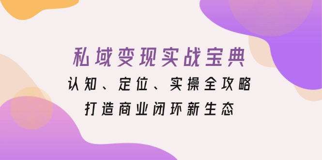 （13483期）私域变现实战宝典：认知、定位、实操全攻略，打造商业闭环新生态网赚项目-副业赚钱-互联网创业-资源整合-私域引流-黑科技软件-引流软件哲客网创