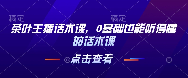 茶叶主播话术课，0基础也能听得懂的话术课网赚项目-副业赚钱-互联网创业-资源整合-私域引流-黑科技软件-引流软件哲客网创