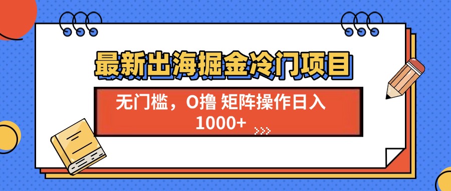 （13672期）最新出海掘金冷门项目，单号日入1000+网赚项目-副业赚钱-互联网创业-资源整合-私域引流-黑科技软件-引流软件哲客网创