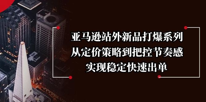 （13970期）亚马逊站外新品打爆系列，从定价策略到把控节奏感，实现稳定快速出单网赚项目-副业赚钱-互联网创业-资源整合-私域引流-黑科技软件-引流软件哲客网创