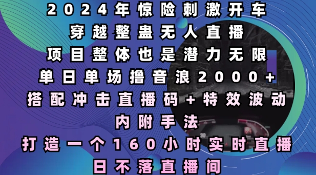 2024年惊险刺激开车穿越整蛊无人直播，单日单场撸音浪2000+，打造一个160小时实时直播日不落直播间【揭秘】网赚项目-副业赚钱-互联网创业-资源整合-私域引流-黑科技软件-引流软件哲客网创