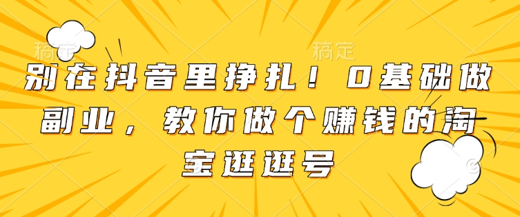 别在抖音里挣扎！0基础做副业，教你做个赚钱的淘宝逛逛号网赚项目-副业赚钱-互联网创业-资源整合-私域引流-黑科技软件-引流软件哲客网创