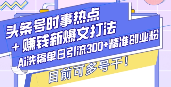 头条号时事热点+赚钱新爆文打法，Ai洗稿单日引流300+精准创业粉，目前可多号干【揭秘】网赚项目-副业赚钱-互联网创业-资源整合-私域引流-黑科技软件-引流软件哲客网创